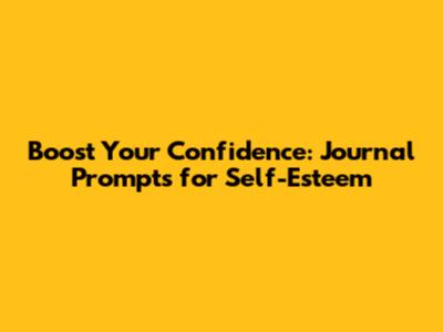 Boost Your Confidence: Journal Prompts for Self-Esteem