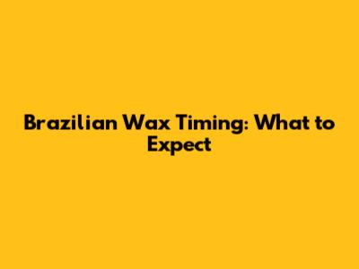 Brazilian Wax Timing: What to Expect