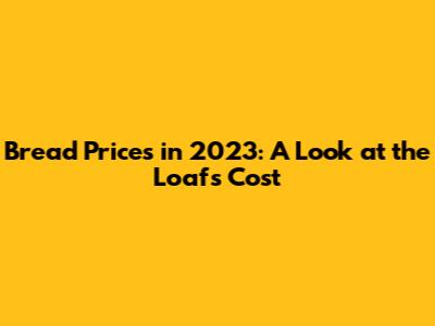Bread Prices in 2023: A Look at the Loaf's Cost