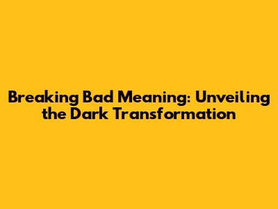 Breaking Bad Meaning: Unveiling the Dark Transformation