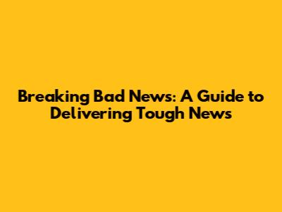 Breaking Bad News: A Guide to Delivering Tough News
