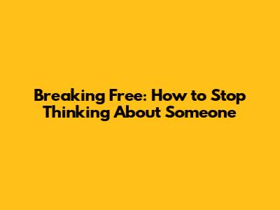 Breaking Free: How to Stop Thinking About Someone