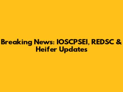 Breaking News: IOSCPSEI, REDSC & Heifer Updates