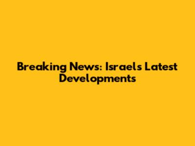 Breaking News: Israel's Latest Developments