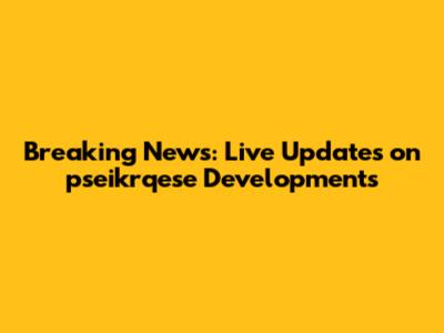 Breaking News: Live Updates on pseikrqese Developments