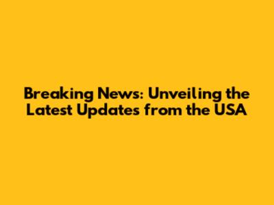 Breaking News: Unveiling the Latest Updates from the USA