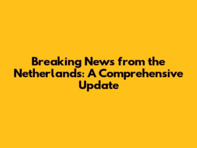 Breaking News from the Netherlands: A Comprehensive Update