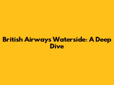 British Airways' Waterside: A Deep Dive