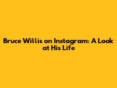 Bruce Willis on Instagram: A Look at His Life