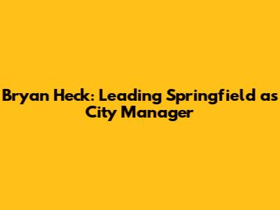 Bryan Heck: Leading Springfield as City Manager