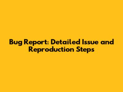 Bug Report: Detailed Issue and Reproduction Steps
