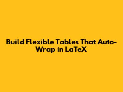 Build Flexible Tables That Auto-Wrap in LaTeX