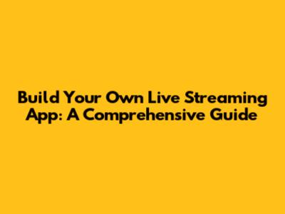 Build Your Own Live Streaming App: A Comprehensive Guide