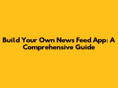 Build Your Own News Feed App: A Comprehensive Guide