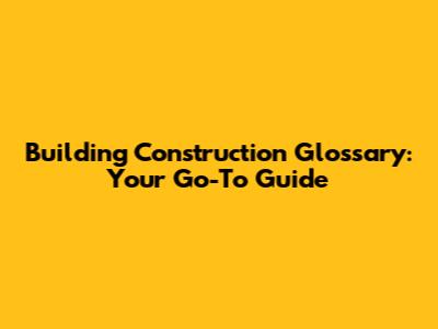 Building Construction Glossary: Your Go-To Guide