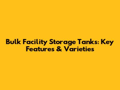 Bulk Facility Storage Tanks: Key Features & Varieties