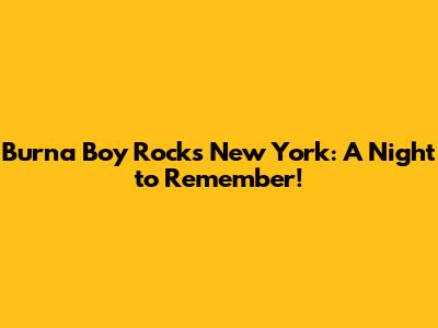Burna Boy Rocks New York: A Night to Remember!
