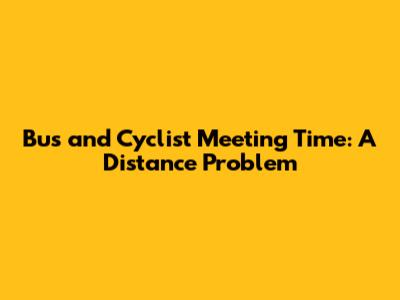Bus and Cyclist Meeting Time: A Distance Problem