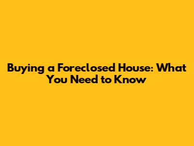 Buying a Foreclosed House: What You Need to Know
