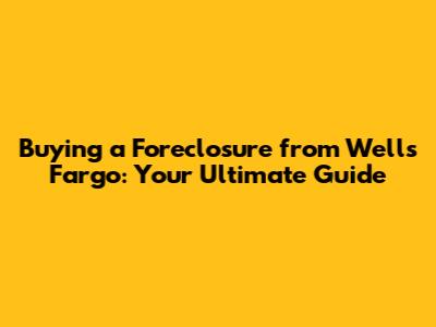 Buying a Foreclosure from Wells Fargo: Your Ultimate Guide