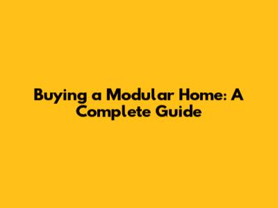 Buying a Modular Home: A Complete Guide