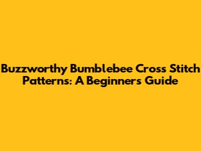 Buzzworthy Bumblebee Cross Stitch Patterns: A Beginner's Guide