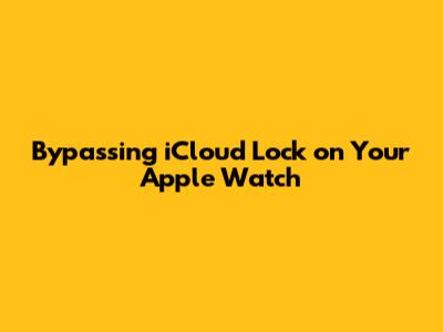 Bypassing iCloud Lock on Your Apple Watch