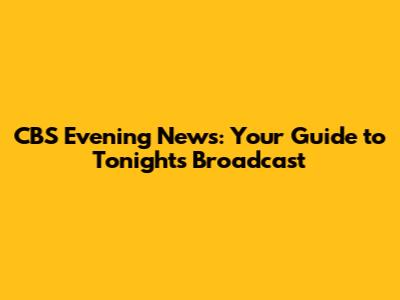 CBS Evening News: Your Guide to Tonight's Broadcast