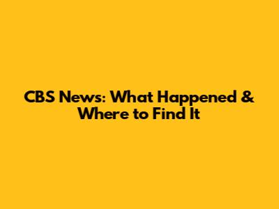 CBS News: What Happened & Where to Find It
