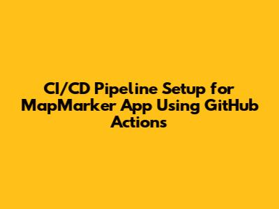 CI/CD Pipeline Setup for MapMarker App Using GitHub Actions