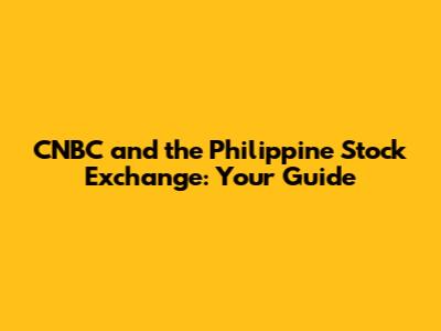 CNBC and the Philippine Stock Exchange: Your Guide