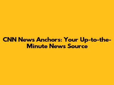 CNN News Anchors: Your Up-to-the-Minute News Source