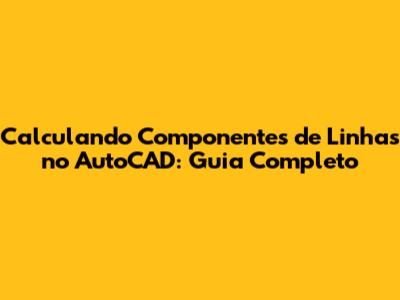 Calculando Componentes de Linhas no AutoCAD: Guia Completo