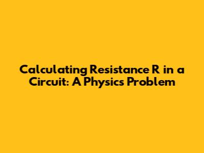 Calculating Resistance R in a Circuit: A Physics Problem