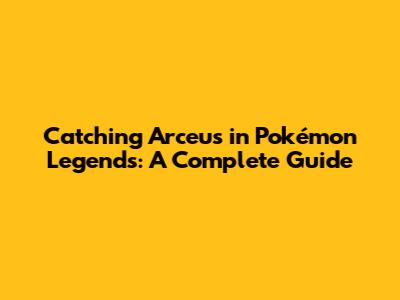 Catching Arceus in Pokémon Legends: A Complete Guide