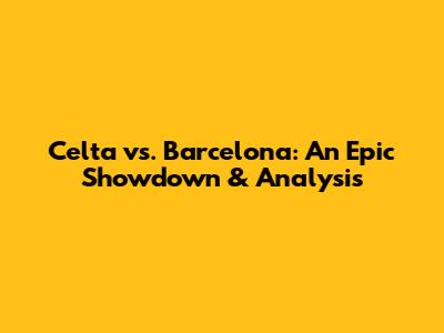 Celta vs. Barcelona: An Epic Showdown & Analysis