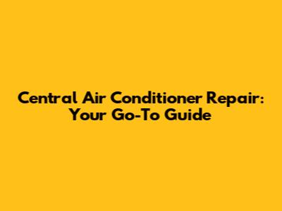Central Air Conditioner Repair: Your Go-To Guide