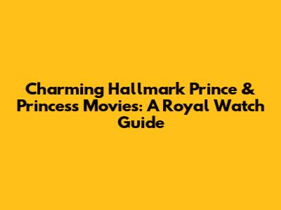Charming Hallmark Prince & Princess Movies: A Royal Watch Guide