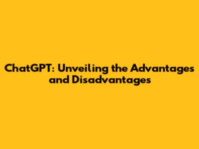 ChatGPT: Unveiling the Advantages and Disadvantages