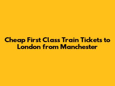 Cheap First Class Train Tickets to London from Manchester