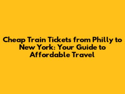 Cheap Train Tickets from Philly to New York: Your Guide to Affordable Travel