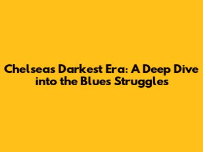 Chelsea's Darkest Era: A Deep Dive into the Blues' Struggles