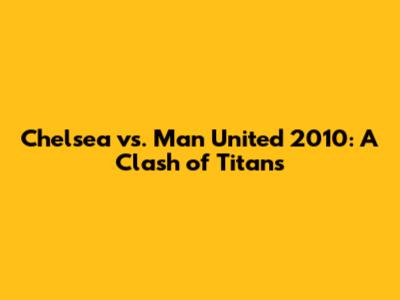 Chelsea vs. Man United 2010: A Clash of Titans