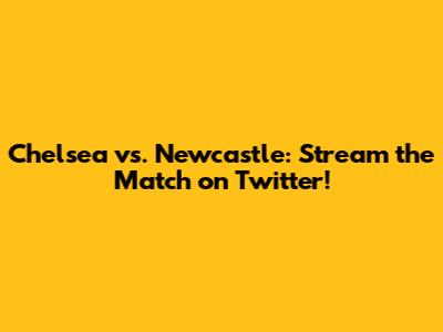 Chelsea vs. Newcastle: Stream the Match on Twitter!
