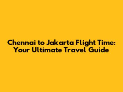 Chennai to Jakarta Flight Time: Your Ultimate Travel Guide