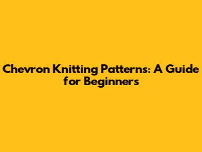 Chevron Knitting Patterns: A Guide for Beginners