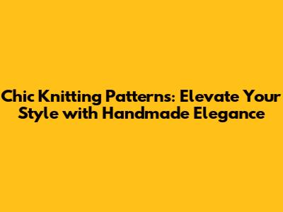 Chic Knitting Patterns: Elevate Your Style with Handmade Elegance