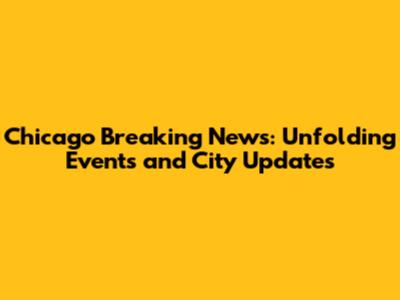 Chicago Breaking News: Unfolding Events and City Updates