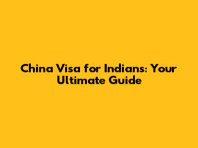 China Visa for Indians: Your Ultimate Guide
