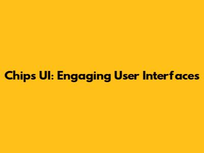 Chips UI: Engaging User Interfaces